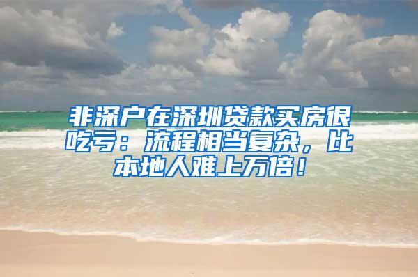 非深户在深圳贷款买房很吃亏：流程相当复杂，比本地人难上万倍！