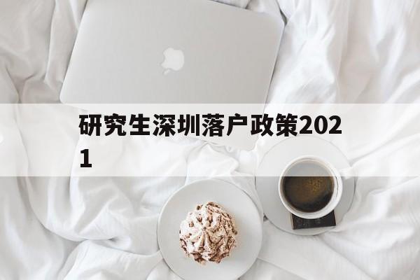 研究生深圳落户政策2021(研究生深圳落户政策2021规定) 留学生入户深圳