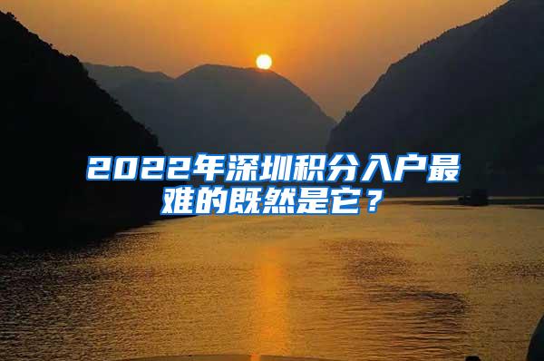 2022年深圳积分入户最难的既然是它？