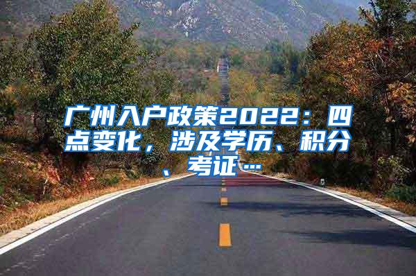 广州入户政策2022：四点变化，涉及学历、积分、考证…