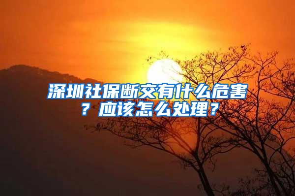 深圳社保断交有什么危害？应该怎么处理？