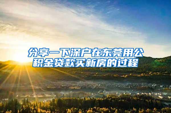 分享一下深户在东莞用公积金贷款买新房的过程