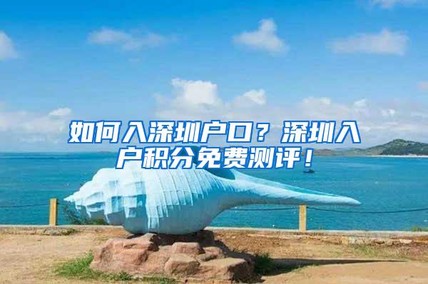 如何入深圳户口？深圳入户积分免费测评！