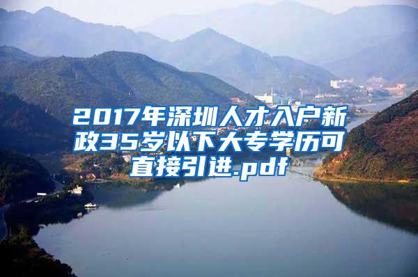 2017年深圳人才入户新政35岁以下大专学历可直接引进.pdf