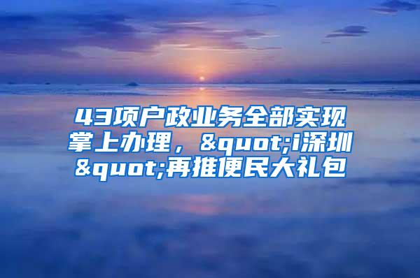 43项户政业务全部实现掌上办理，"i深圳"再推便民大礼包