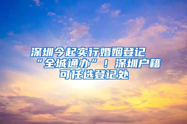 深圳今起实行婚姻登记“全城通办”！深圳户籍可任选登记处