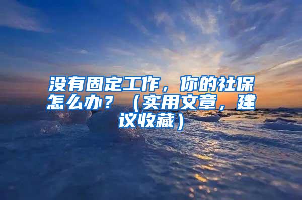 没有固定工作，你的社保怎么办？（实用文章，建议收藏）