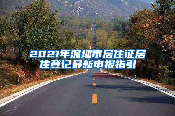 2021年深圳市居住证居住登记最新申报指引