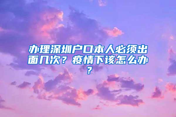 办理深圳户口本人必须出面几次？疫情下该怎么办？