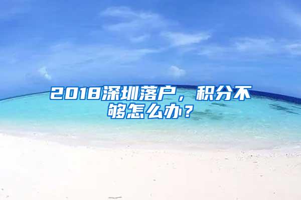 2018深圳落户，积分不够怎么办？