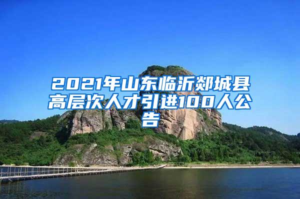 2021年山东临沂郯城县高层次人才引进100人公告