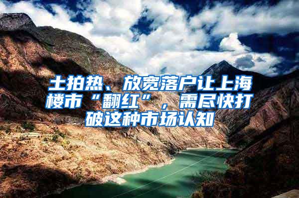 土拍热、放宽落户让上海楼市“翻红”，需尽快打破这种市场认知