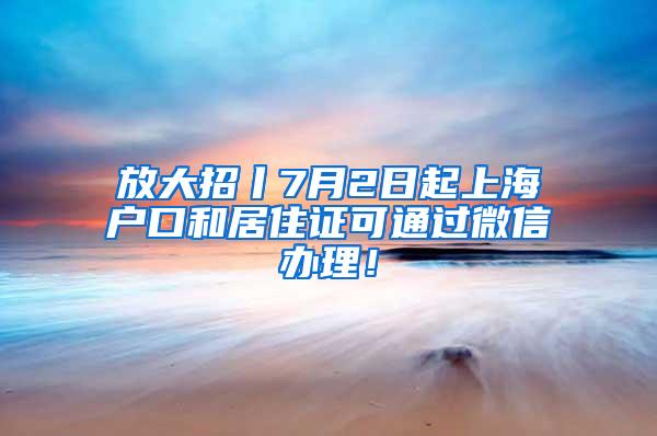 放大招丨7月2日起上海户口和居住证可通过微信办理！