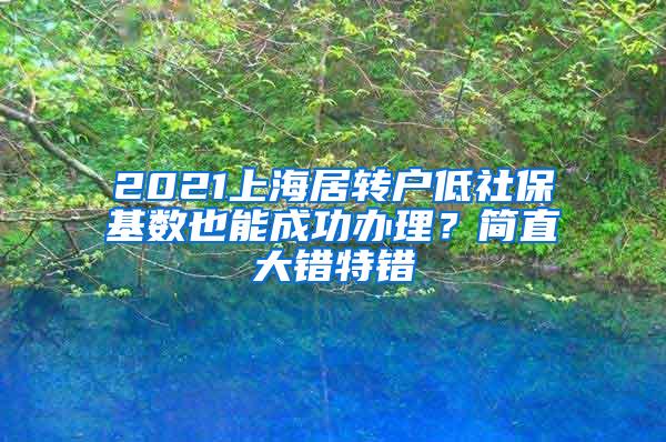 2021上海居转户低社保基数也能成功办理？简直大错特错