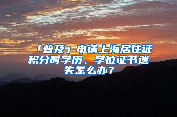 「普及」申请上海居住证积分时学历、学位证书遗失怎么办？