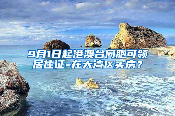 9月1日起港澳台同胞可领居住证=在大湾区买房？