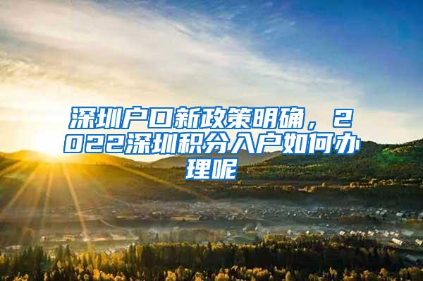 深圳户口新政策明确，2022深圳积分入户如何办理呢