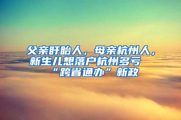 父亲盱眙人，母亲杭州人，新生儿想落户杭州多亏“跨省通办”新政