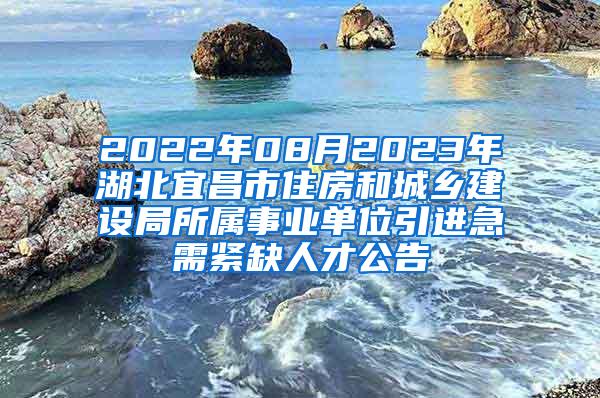 2022年08月2023年湖北宜昌市住房和城乡建设局所属事业单位引进急需紧缺人才公告