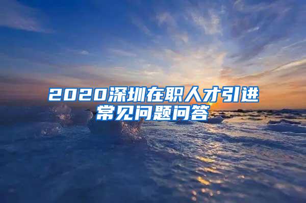 2020深圳在职人才引进常见问题问答