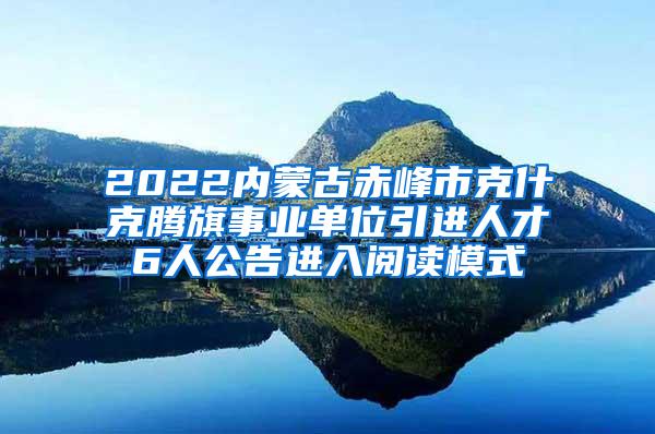 2022内蒙古赤峰市克什克腾旗事业单位引进人才6人公告进入阅读模式