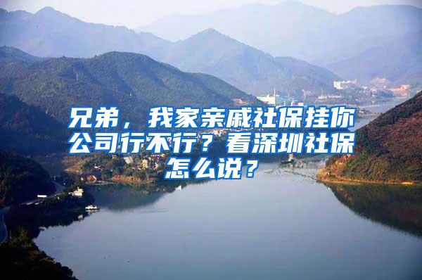 兄弟，我家亲戚社保挂你公司行不行？看深圳社保怎么说？