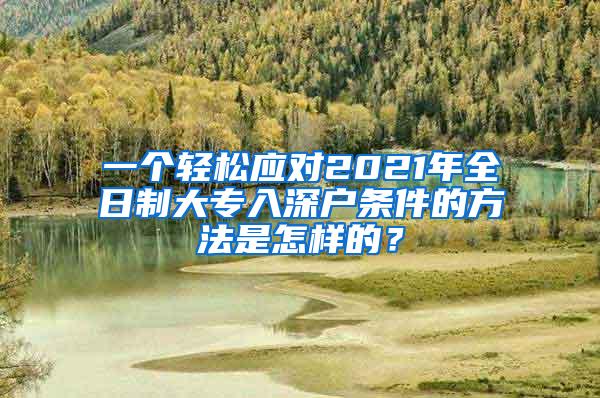 一个轻松应对2021年全日制大专入深户条件的方法是怎样的？