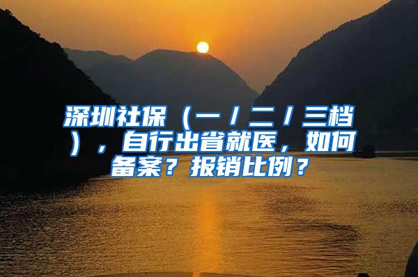 深圳社保（一／二／三档），自行出省就医，如何备案？报销比例？