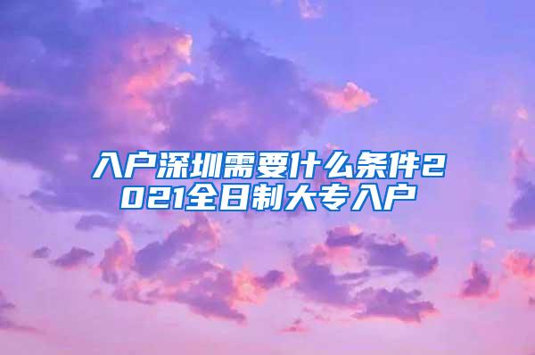 入户深圳需要什么条件2021全日制大专入户