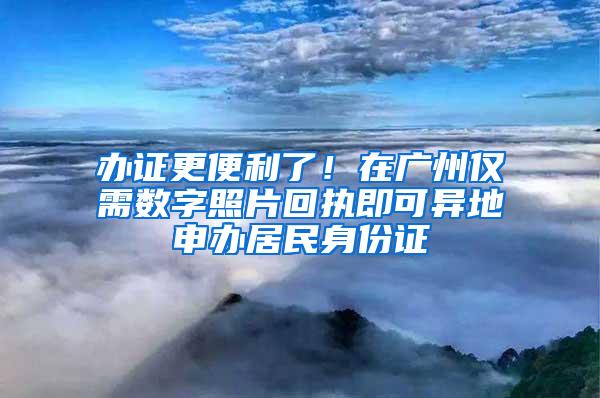 办证更便利了！在广州仅需数字照片回执即可异地申办居民身份证