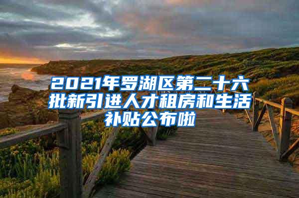 2021年罗湖区第二十六批新引进人才租房和生活补贴公布啦