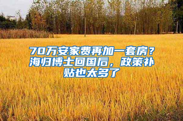 70万安家费再加一套房？海归博士回国后，政策补贴也太多了