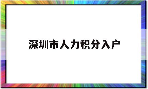 深圳市人力积分入户(深圳市人才引进积分入户) 深圳积分入户