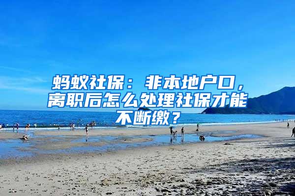 蚂蚁社保：非本地户口，离职后怎么处理社保才能不断缴？