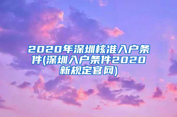 2020年深圳核准入户条件(深圳入户条件2020新规定官网)