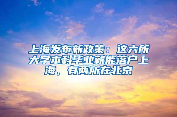 上海发布新政策：这六所大学本科毕业就能落户上海，有两所在北京