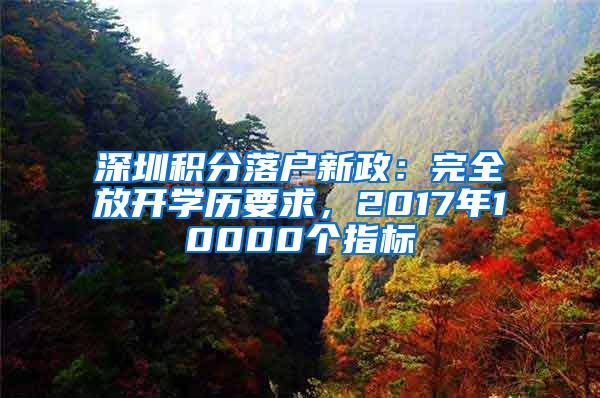 深圳积分落户新政：完全放开学历要求，2017年10000个指标