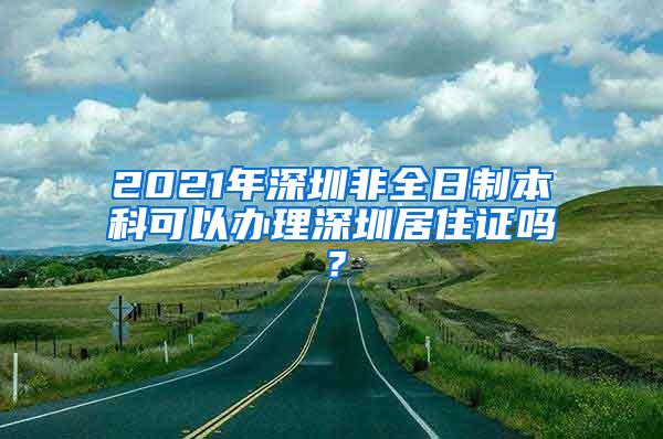 2021年深圳非全日制本科可以办理深圳居住证吗？