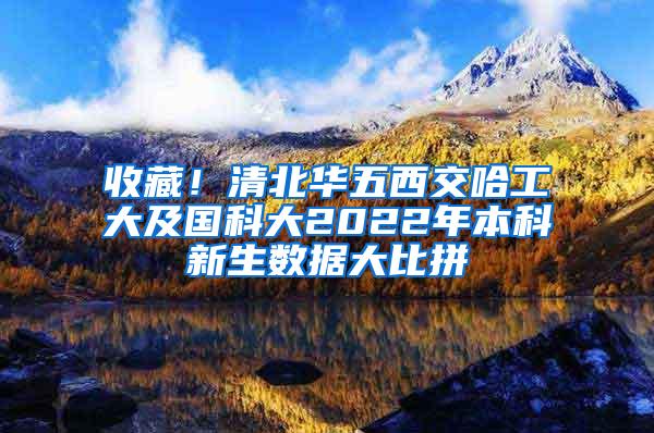 收藏！清北华五西交哈工大及国科大2022年本科新生数据大比拼