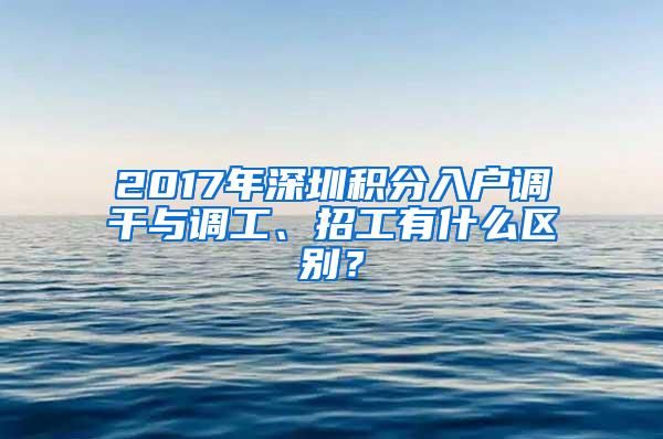 2017年深圳积分入户调干与调工、招工有什么区别？