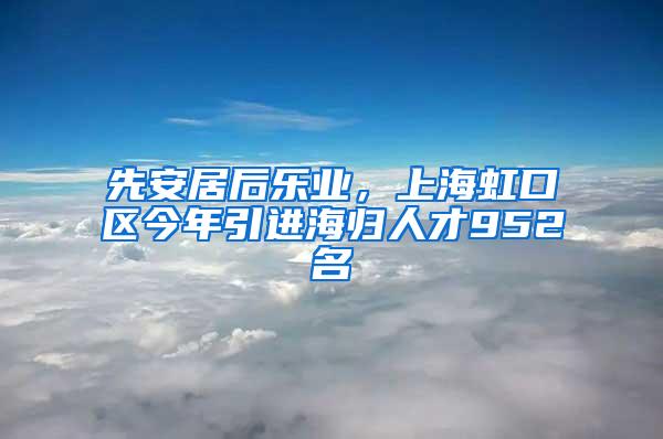 先安居后乐业，上海虹口区今年引进海归人才952名