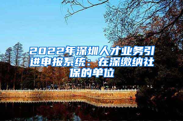 2022年深圳人才业务引进申报系统：在深缴纳社保的单位