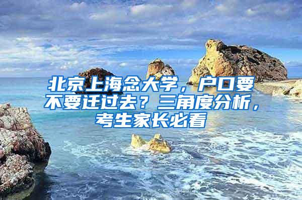 北京上海念大学，户口要不要迁过去？三角度分析，考生家长必看