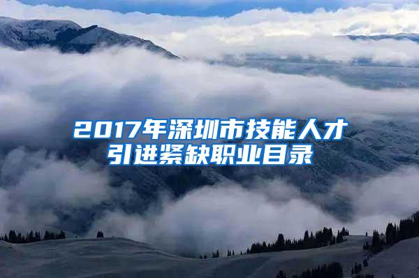 2017年深圳市技能人才引进紧缺职业目录