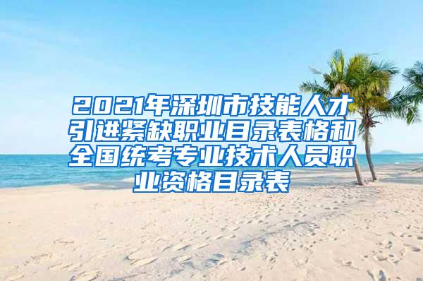 2021年深圳市技能人才引进紧缺职业目录表格和全国统考专业技术人员职业资格目录表