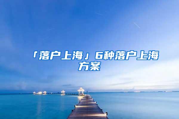 「落户上海」6种落户上海方案