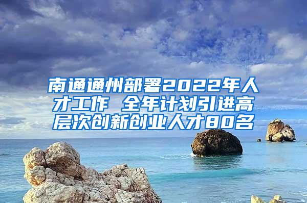 南通通州部署2022年人才工作 全年计划引进高层次创新创业人才80名