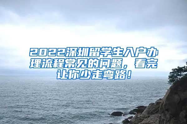 2022深圳留学生入户办理流程常见的问题，看完让你少走弯路！