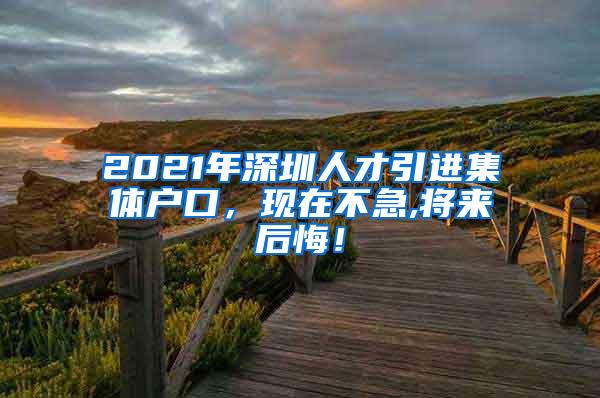 2021年深圳人才引进集体户口，现在不急,将来后悔！