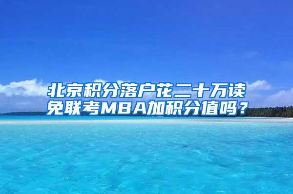 北京积分落户花二十万读免联考MBA加积分值吗？